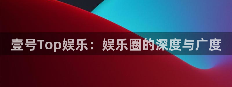 壹号Top娱乐：娱乐圈的深度与广度