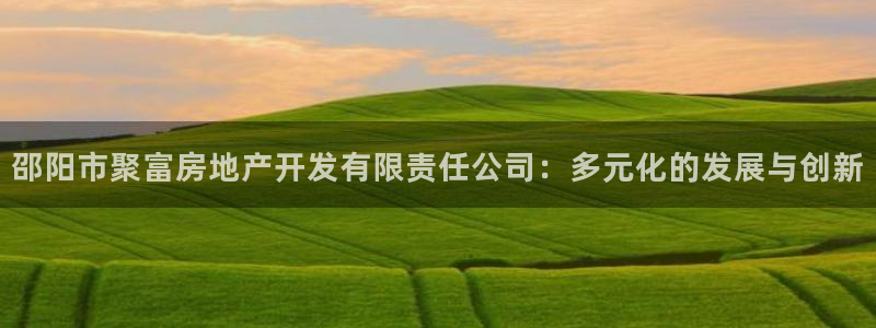 okooo澳客零能源集团：邵阳市聚富房地产开发有限责任公司：多元化的发展与创新