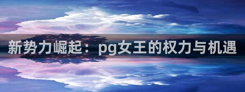 okooo澳客体育老板是谁：新势力崛起：pg女王的权力与机遇