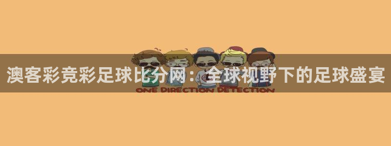 okooo澳客体育官网登录：澳客彩竞彩足球比分网：全球视野下的足球盛宴